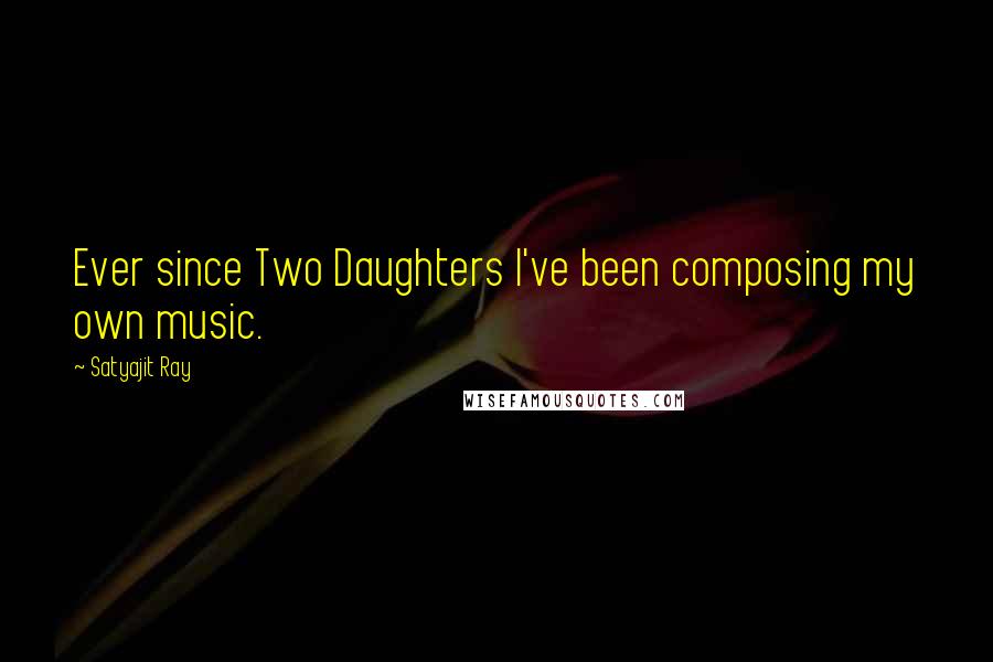 Satyajit Ray Quotes: Ever since Two Daughters I've been composing my own music.