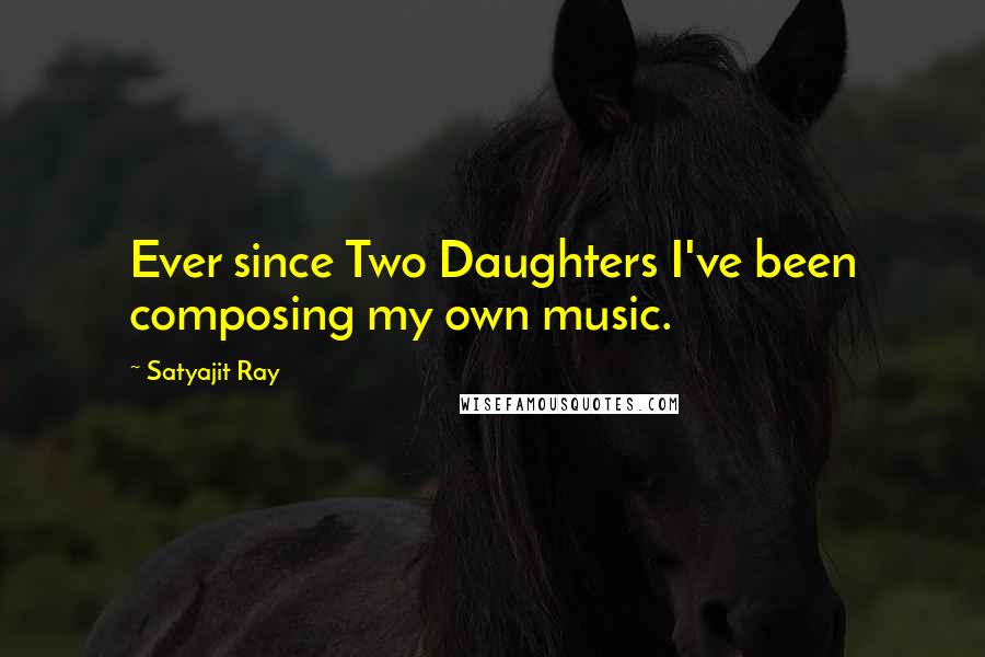 Satyajit Ray Quotes: Ever since Two Daughters I've been composing my own music.