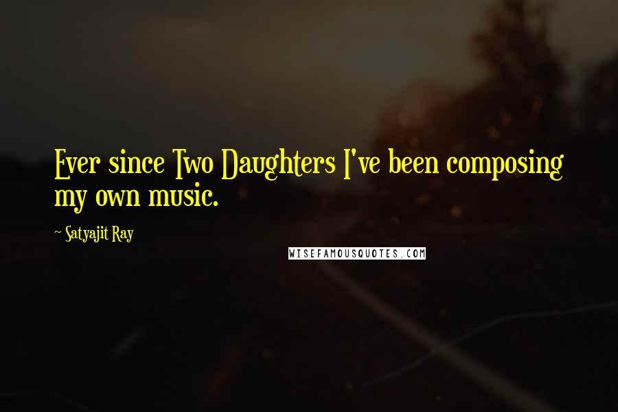 Satyajit Ray Quotes: Ever since Two Daughters I've been composing my own music.