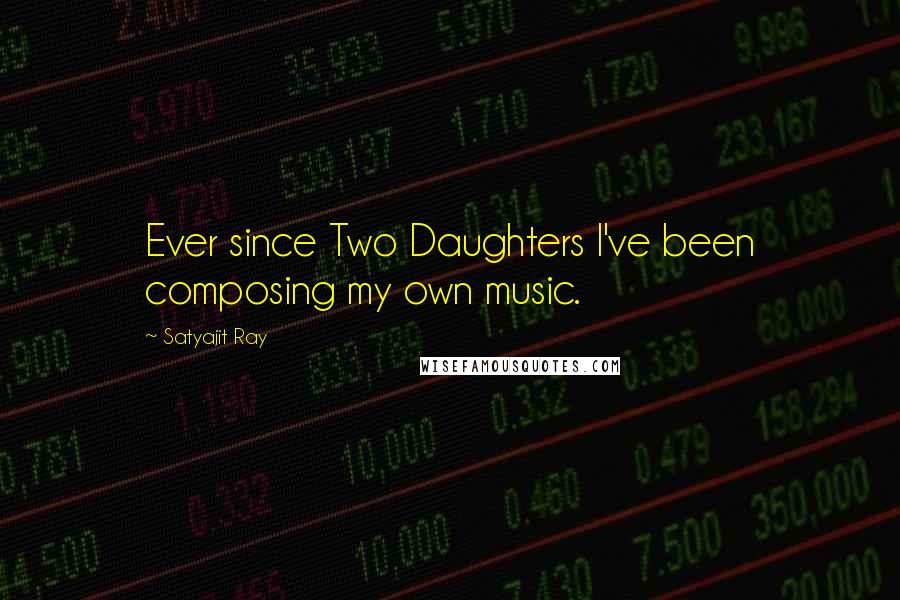 Satyajit Ray Quotes: Ever since Two Daughters I've been composing my own music.