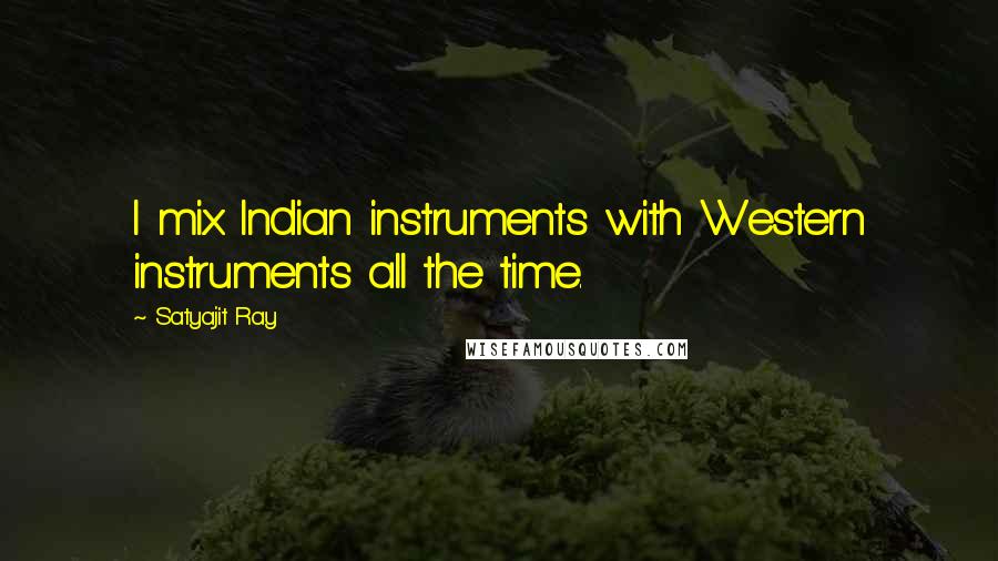 Satyajit Ray Quotes: I mix Indian instruments with Western instruments all the time.