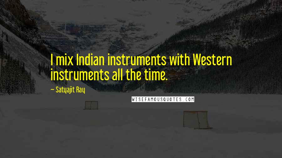 Satyajit Ray Quotes: I mix Indian instruments with Western instruments all the time.