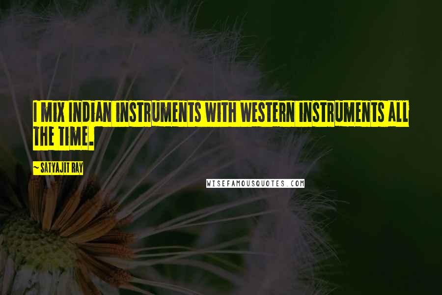 Satyajit Ray Quotes: I mix Indian instruments with Western instruments all the time.