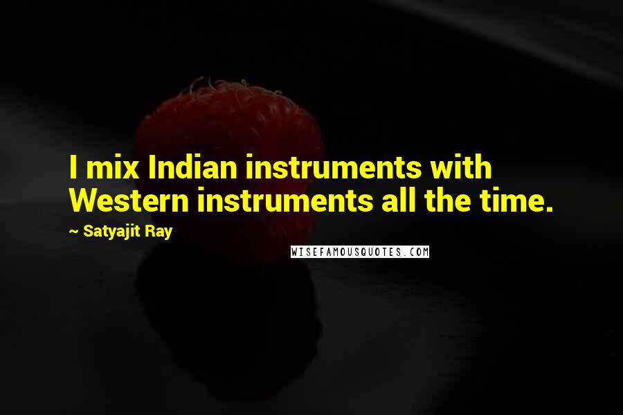 Satyajit Ray Quotes: I mix Indian instruments with Western instruments all the time.