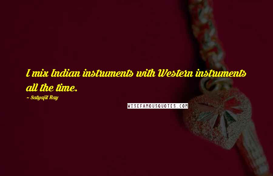 Satyajit Ray Quotes: I mix Indian instruments with Western instruments all the time.