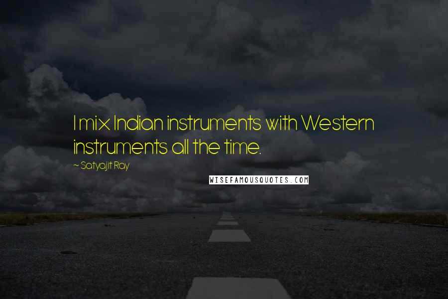 Satyajit Ray Quotes: I mix Indian instruments with Western instruments all the time.