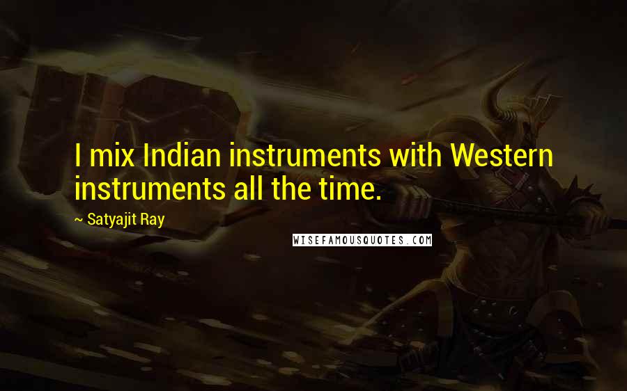 Satyajit Ray Quotes: I mix Indian instruments with Western instruments all the time.