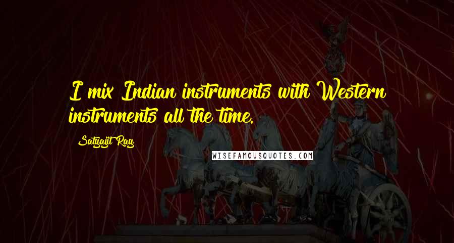 Satyajit Ray Quotes: I mix Indian instruments with Western instruments all the time.