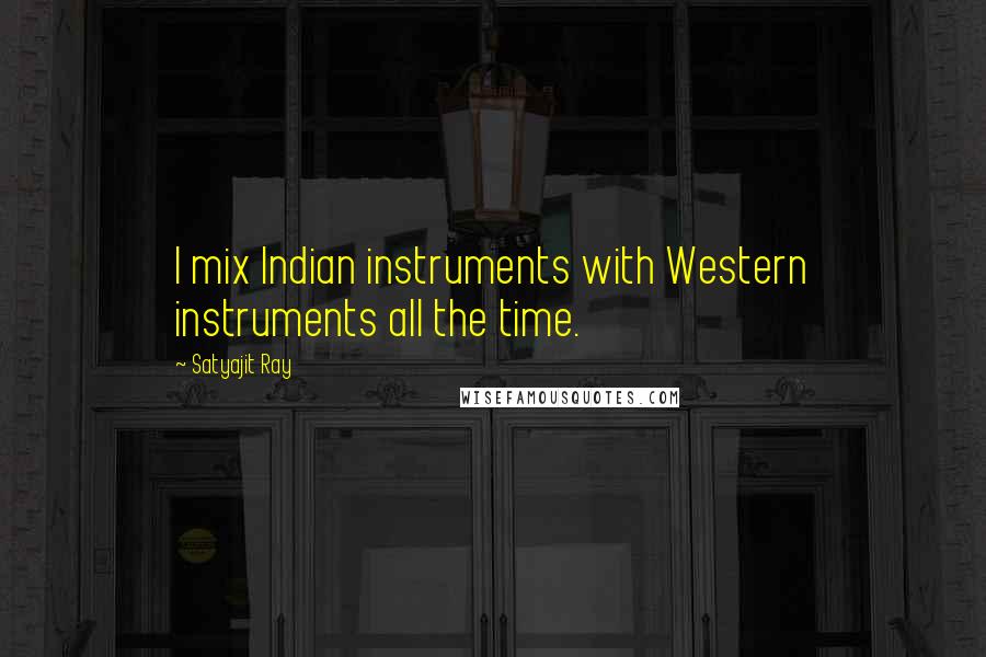 Satyajit Ray Quotes: I mix Indian instruments with Western instruments all the time.