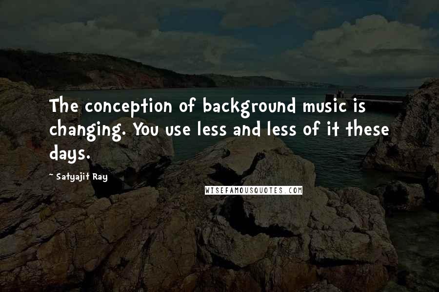 Satyajit Ray Quotes: The conception of background music is changing. You use less and less of it these days.