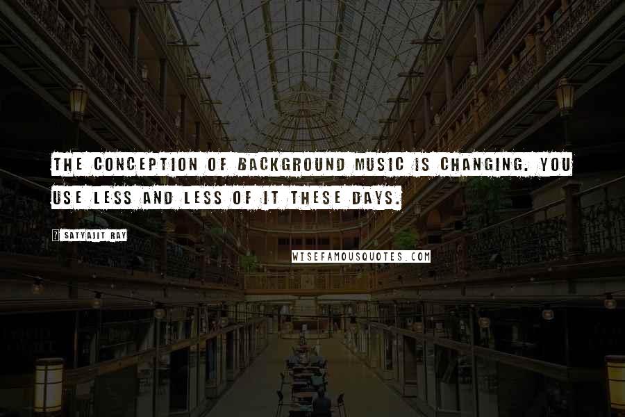 Satyajit Ray Quotes: The conception of background music is changing. You use less and less of it these days.