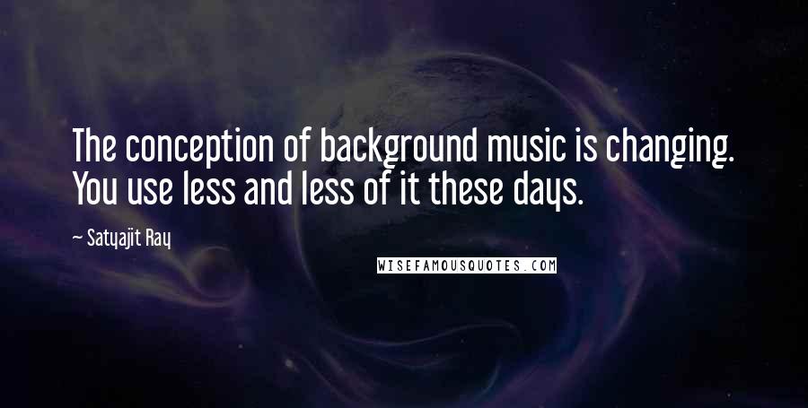 Satyajit Ray Quotes: The conception of background music is changing. You use less and less of it these days.