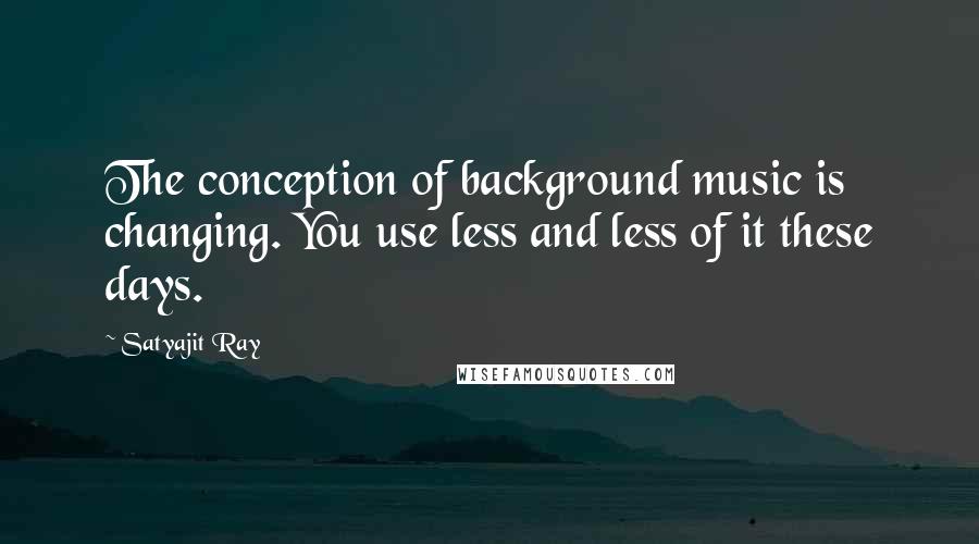 Satyajit Ray Quotes: The conception of background music is changing. You use less and less of it these days.