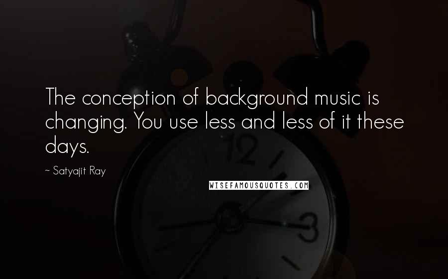 Satyajit Ray Quotes: The conception of background music is changing. You use less and less of it these days.