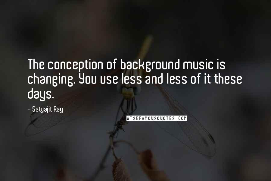 Satyajit Ray Quotes: The conception of background music is changing. You use less and less of it these days.