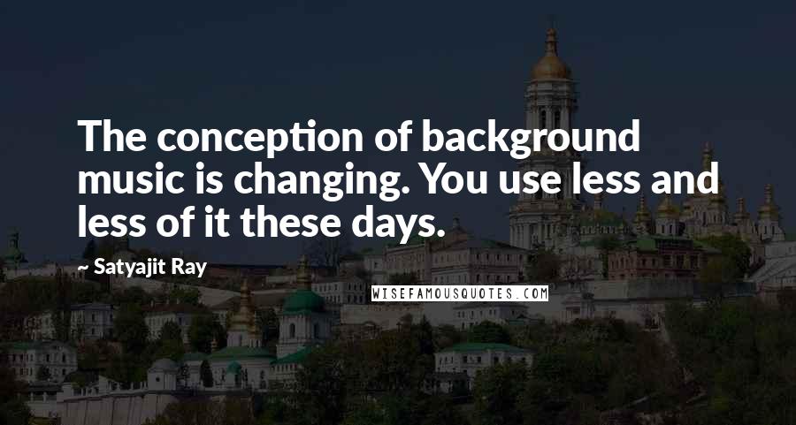 Satyajit Ray Quotes: The conception of background music is changing. You use less and less of it these days.