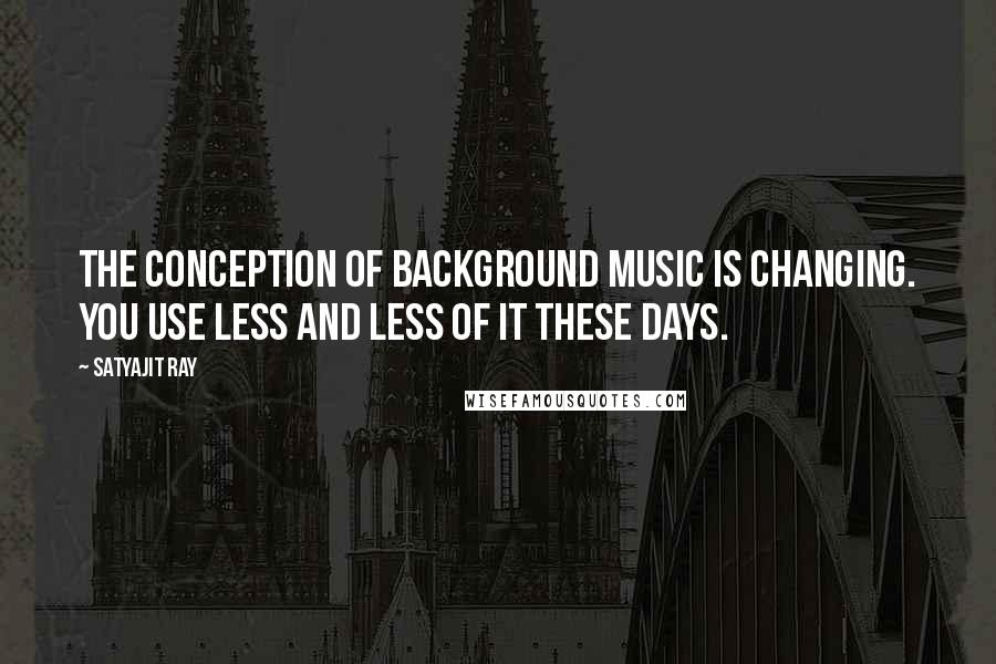 Satyajit Ray Quotes: The conception of background music is changing. You use less and less of it these days.