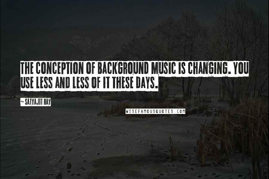 Satyajit Ray Quotes: The conception of background music is changing. You use less and less of it these days.