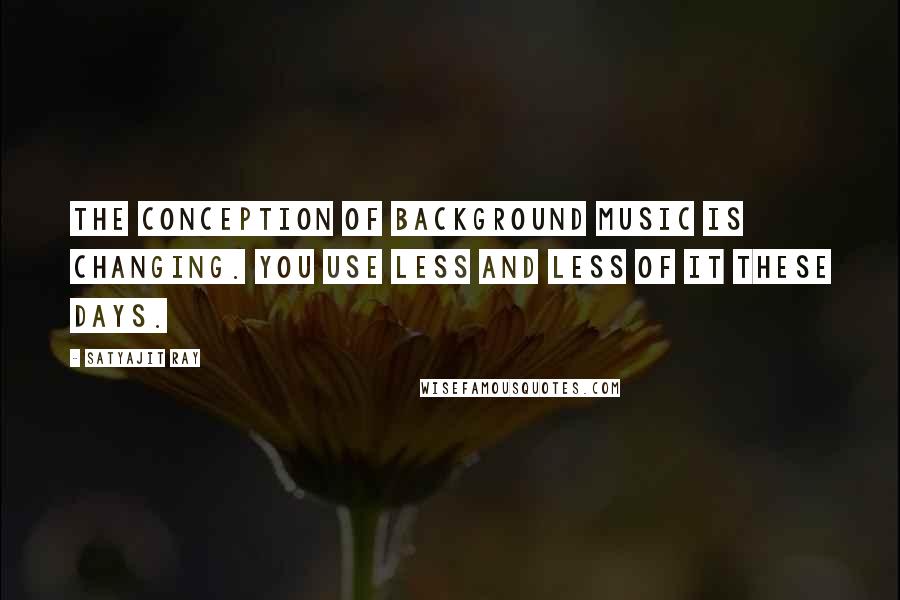 Satyajit Ray Quotes: The conception of background music is changing. You use less and less of it these days.