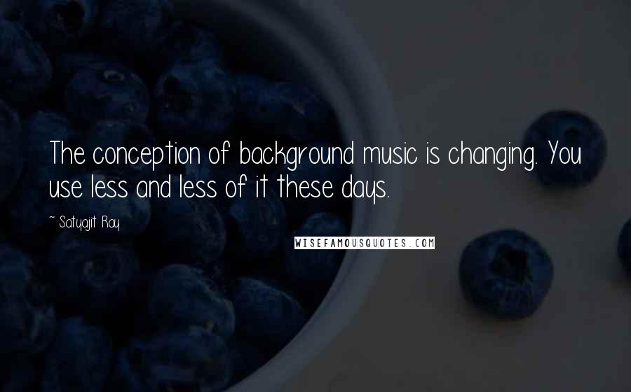 Satyajit Ray Quotes: The conception of background music is changing. You use less and less of it these days.