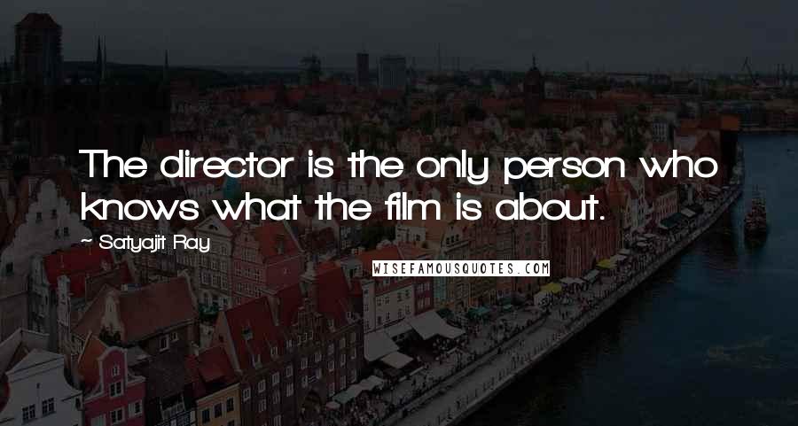 Satyajit Ray Quotes: The director is the only person who knows what the film is about.