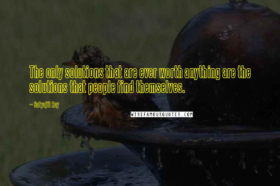 Satyajit Ray Quotes: The only solutions that are ever worth anything are the solutions that people find themselves.