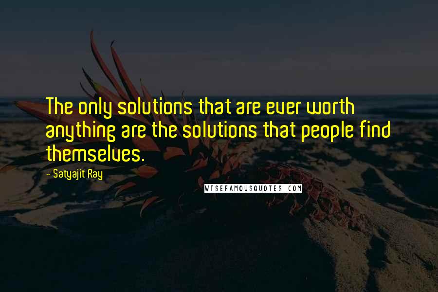 Satyajit Ray Quotes: The only solutions that are ever worth anything are the solutions that people find themselves.