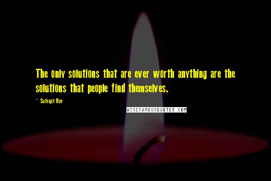 Satyajit Ray Quotes: The only solutions that are ever worth anything are the solutions that people find themselves.