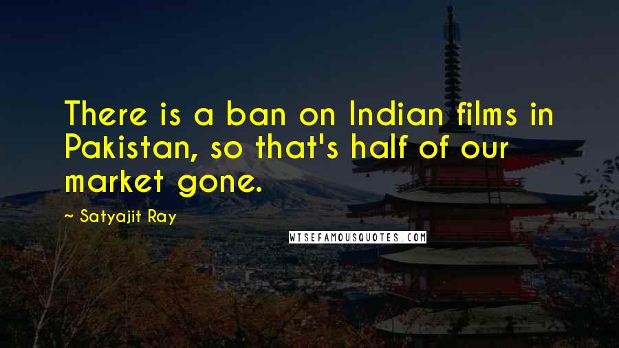 Satyajit Ray Quotes: There is a ban on Indian films in Pakistan, so that's half of our market gone.