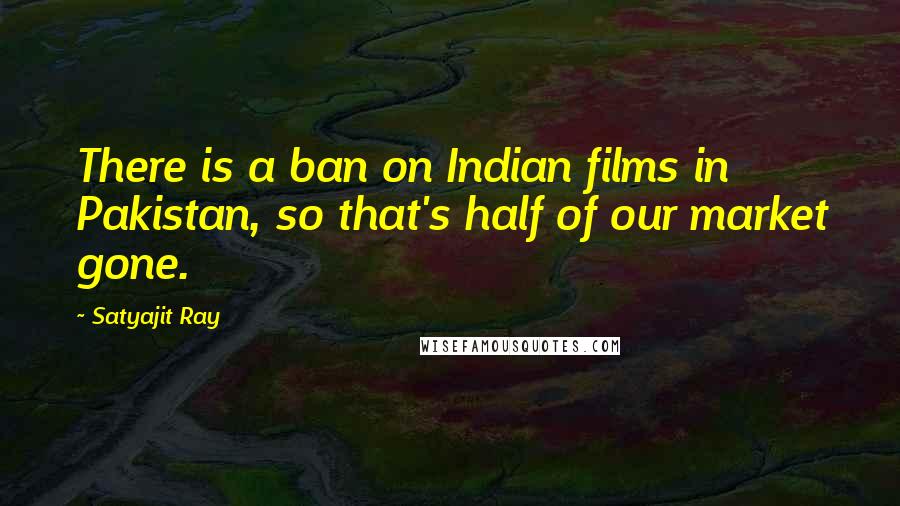 Satyajit Ray Quotes: There is a ban on Indian films in Pakistan, so that's half of our market gone.