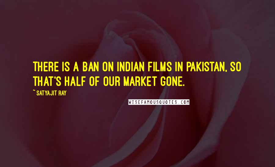 Satyajit Ray Quotes: There is a ban on Indian films in Pakistan, so that's half of our market gone.