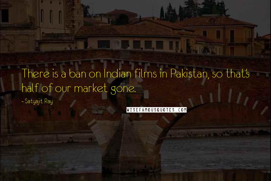 Satyajit Ray Quotes: There is a ban on Indian films in Pakistan, so that's half of our market gone.