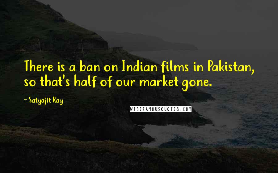 Satyajit Ray Quotes: There is a ban on Indian films in Pakistan, so that's half of our market gone.