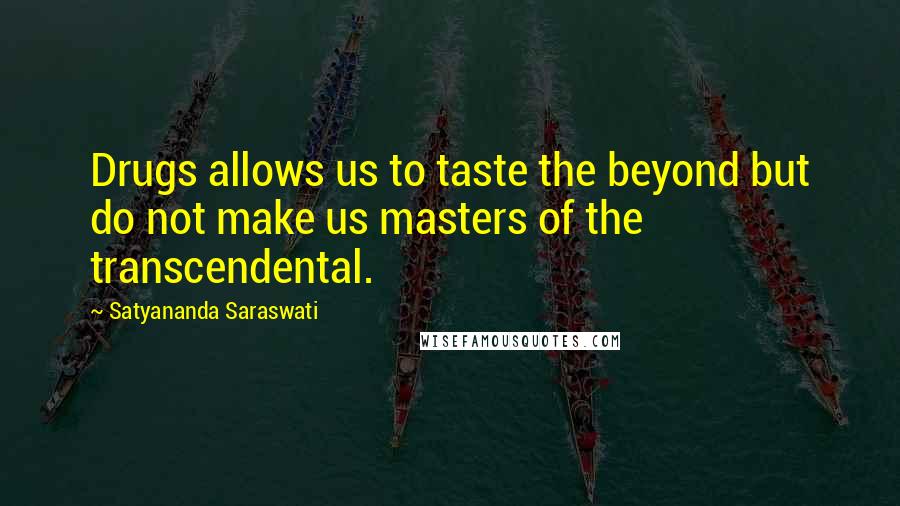 Satyananda Saraswati Quotes: Drugs allows us to taste the beyond but do not make us masters of the transcendental.