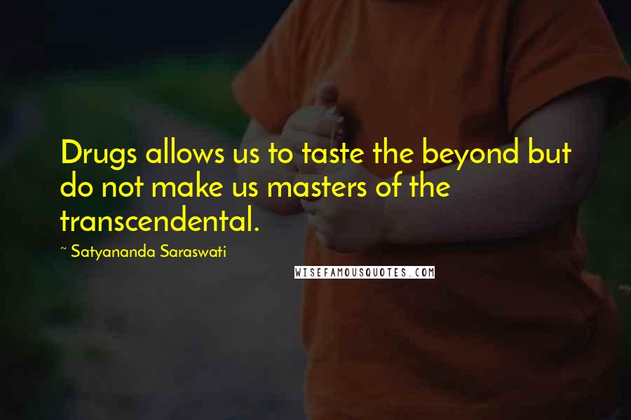 Satyananda Saraswati Quotes: Drugs allows us to taste the beyond but do not make us masters of the transcendental.