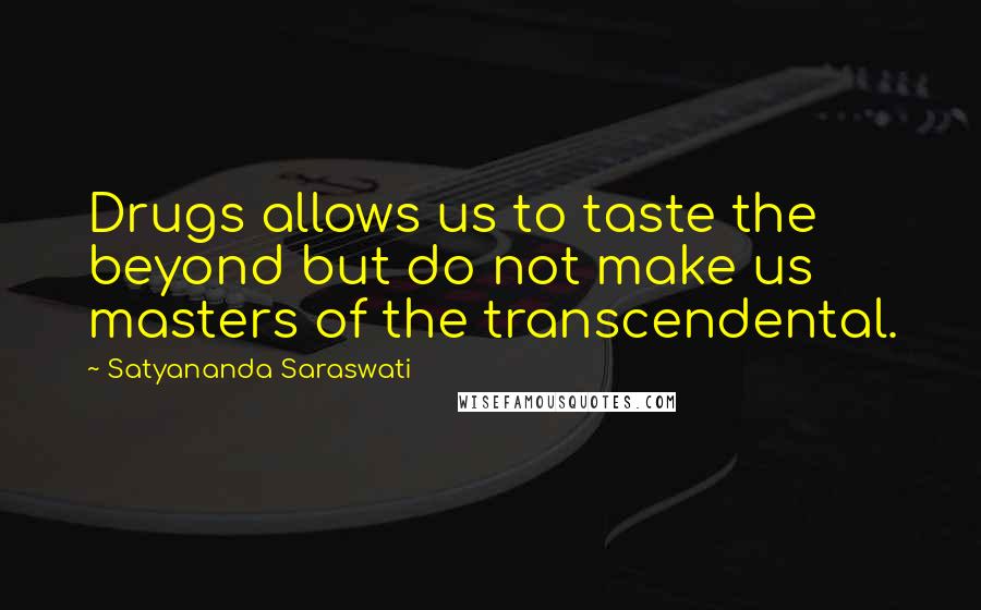 Satyananda Saraswati Quotes: Drugs allows us to taste the beyond but do not make us masters of the transcendental.