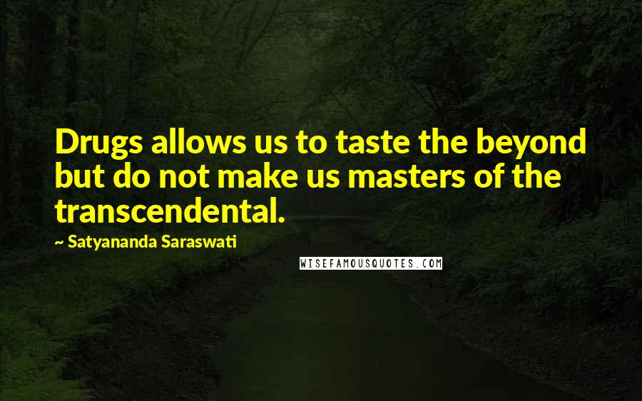 Satyananda Saraswati Quotes: Drugs allows us to taste the beyond but do not make us masters of the transcendental.