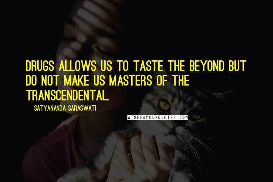 Satyananda Saraswati Quotes: Drugs allows us to taste the beyond but do not make us masters of the transcendental.