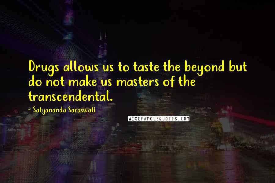 Satyananda Saraswati Quotes: Drugs allows us to taste the beyond but do not make us masters of the transcendental.