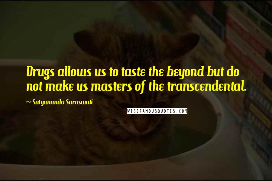 Satyananda Saraswati Quotes: Drugs allows us to taste the beyond but do not make us masters of the transcendental.