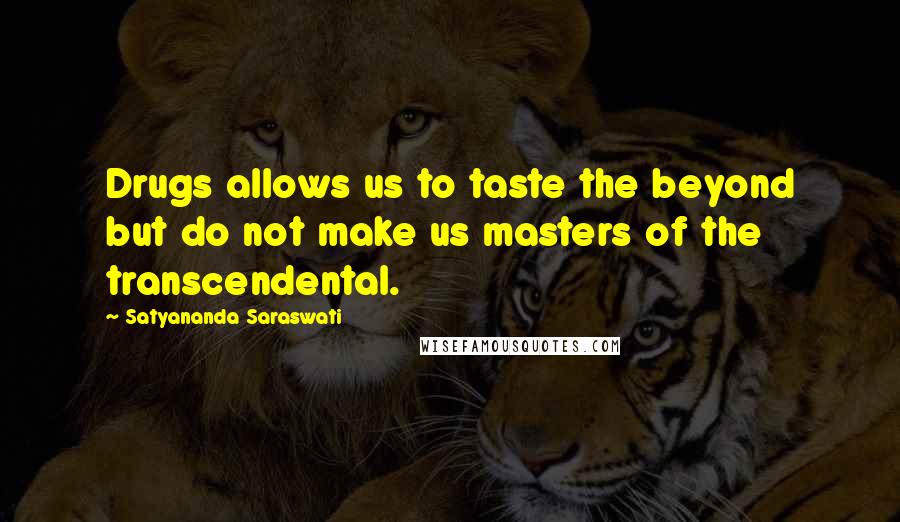 Satyananda Saraswati Quotes: Drugs allows us to taste the beyond but do not make us masters of the transcendental.