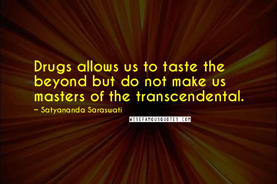 Satyananda Saraswati Quotes: Drugs allows us to taste the beyond but do not make us masters of the transcendental.