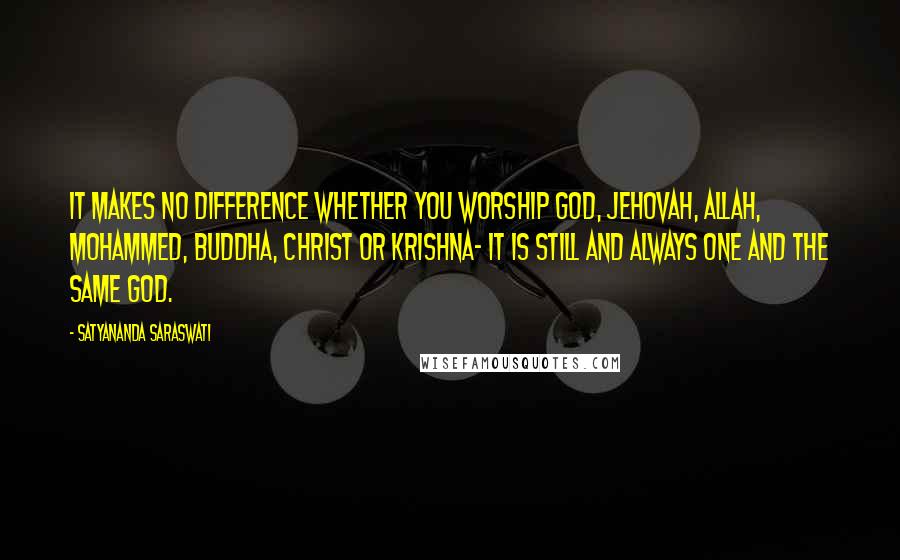 Satyananda Saraswati Quotes: It makes no difference whether you worship God, Jehovah, Allah, Mohammed, Buddha, Christ or Krishna- it is still and always one and the same God.