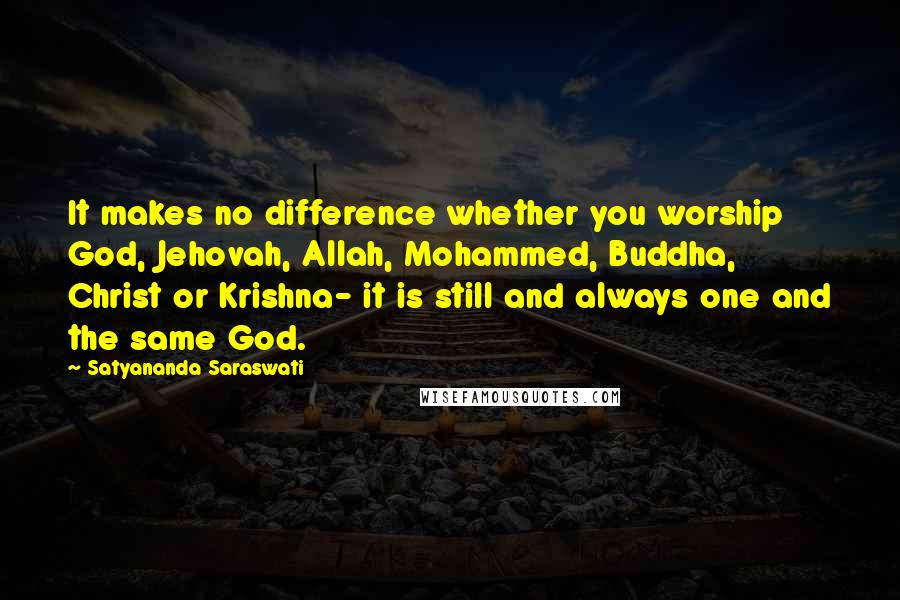 Satyananda Saraswati Quotes: It makes no difference whether you worship God, Jehovah, Allah, Mohammed, Buddha, Christ or Krishna- it is still and always one and the same God.