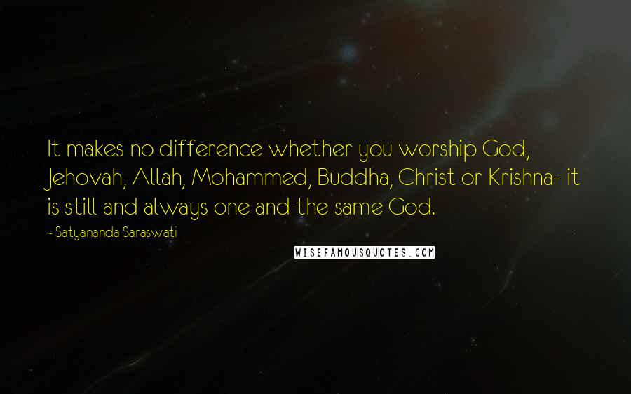 Satyananda Saraswati Quotes: It makes no difference whether you worship God, Jehovah, Allah, Mohammed, Buddha, Christ or Krishna- it is still and always one and the same God.