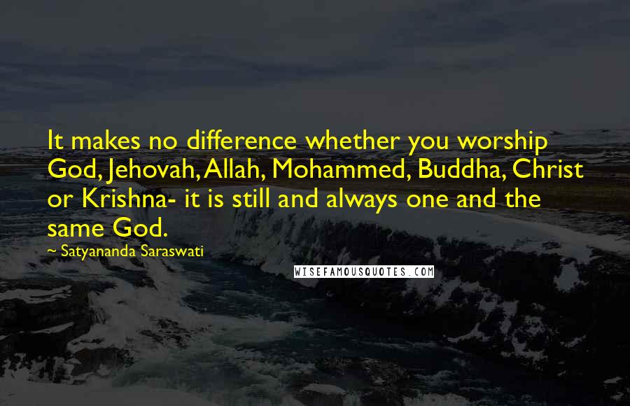 Satyananda Saraswati Quotes: It makes no difference whether you worship God, Jehovah, Allah, Mohammed, Buddha, Christ or Krishna- it is still and always one and the same God.