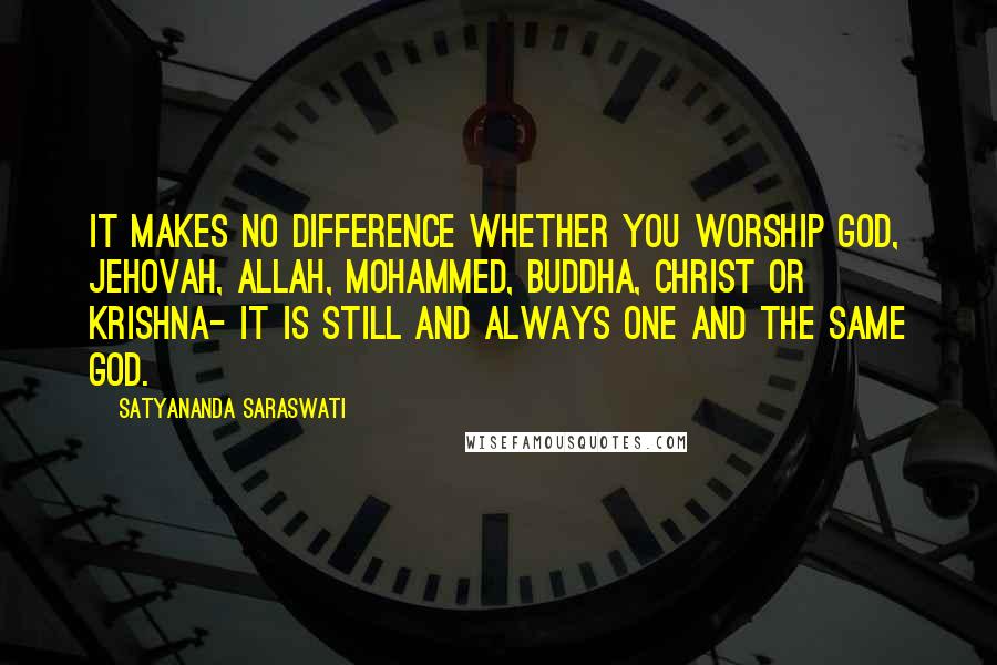Satyananda Saraswati Quotes: It makes no difference whether you worship God, Jehovah, Allah, Mohammed, Buddha, Christ or Krishna- it is still and always one and the same God.