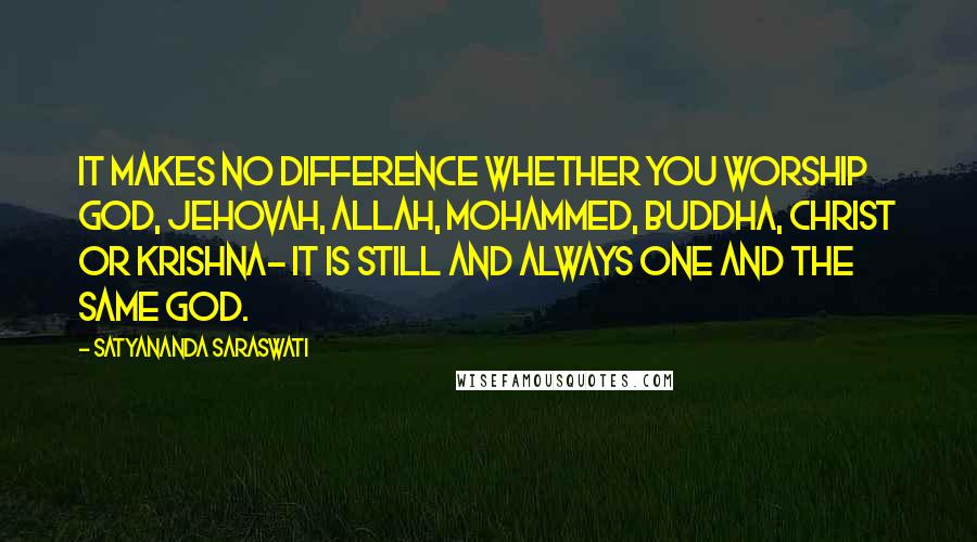 Satyananda Saraswati Quotes: It makes no difference whether you worship God, Jehovah, Allah, Mohammed, Buddha, Christ or Krishna- it is still and always one and the same God.
