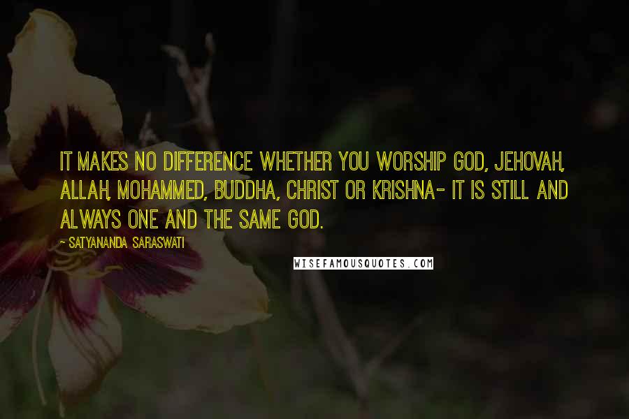 Satyananda Saraswati Quotes: It makes no difference whether you worship God, Jehovah, Allah, Mohammed, Buddha, Christ or Krishna- it is still and always one and the same God.