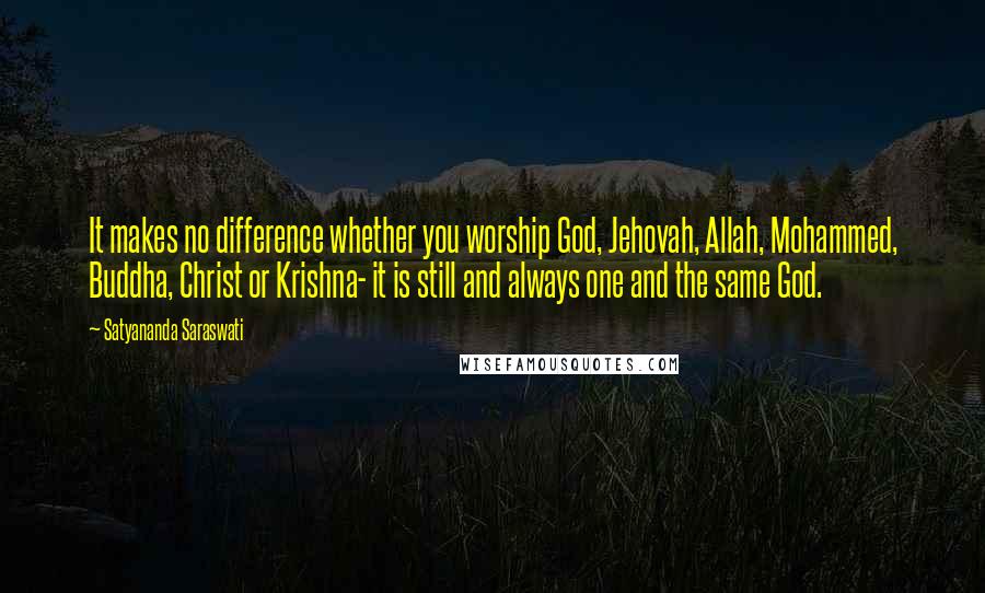 Satyananda Saraswati Quotes: It makes no difference whether you worship God, Jehovah, Allah, Mohammed, Buddha, Christ or Krishna- it is still and always one and the same God.